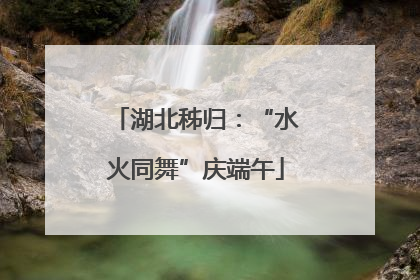 湖北秭归：“水火同舞”庆端午