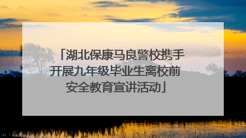 湖北保康马良警校携手开展九年级毕业生离校前安全教育宣讲活动