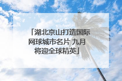 湖北京山打造国际网球城市名片 九月将迎全球精英