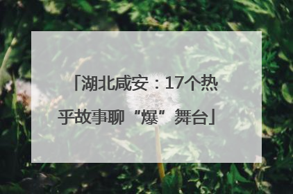 湖北咸安：17个热乎故事聊“爆”舞台