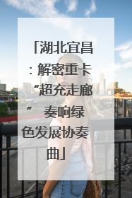 湖北宜昌：解密重卡“超充走廊” 奏响绿色发展协奏曲