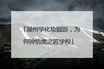 湖州学化妆摄影，为何钟情美之匠学校
