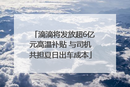 滴滴将发放超6亿元高温补贴 与司机共担夏日出车成本