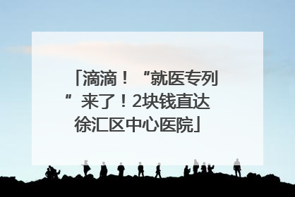 滴滴！“就医专列”来了！2块钱直达徐汇区中心医院
