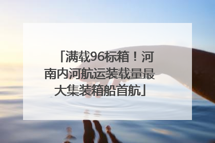 满载96标箱！河南内河航运装载量最大集装箱船首航
