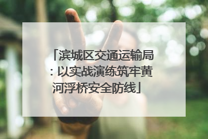 滨城区交通运输局：以实战演练筑牢黄河浮桥安全防线