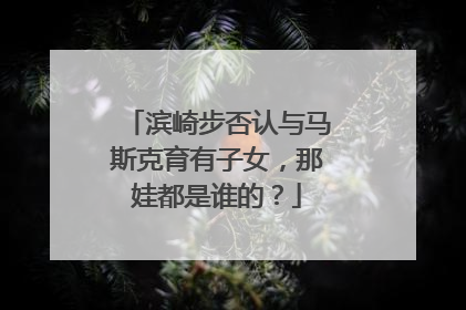 滨崎步否认与马斯克育有子女，那娃都是谁的？