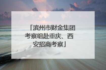 滨州市财金集团考察组赴重庆、西安招商考察