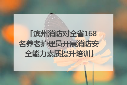 滨州消防对全省168名养老护理员开展消防安全能力素质提升培训