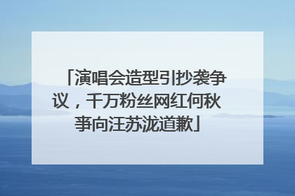 演唱会造型引抄袭争议，千万粉丝网红何秋亊向汪苏泷道歉