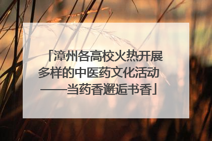 漳州各高校火热开展多样的中医药文化活动——当药香邂逅书香