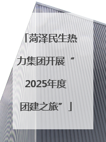 菏泽民生热力集团开展“2025年度团建之旅”