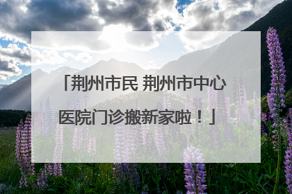 荆州市民 荆州市中心医院门诊搬新家啦！