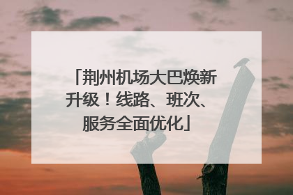 荆州机场大巴焕新升级！线路、班次、服务全面优化