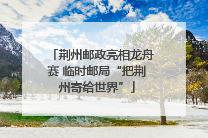 荆州邮政亮相龙舟赛 临时邮局“把荆州寄给世界”