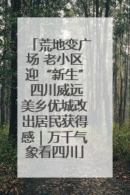 荒地变广场 老小区迎“新生” 四川威远美乡优城改出居民获得感｜万千气象看四川