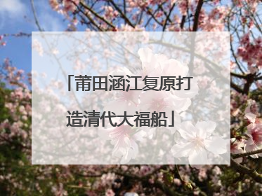 莆田涵江复原打造清代大福船