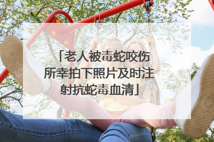 老人被毒蛇咬伤 所幸拍下照片及时注射抗蛇毒血清