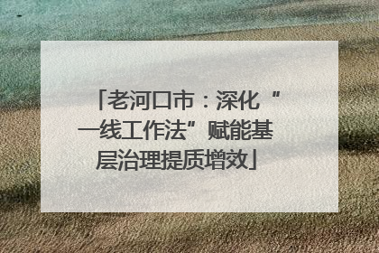 老河口市：深化“一线工作法”赋能基层治理提质增效