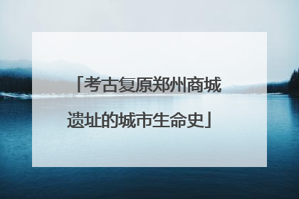 考古复原郑州商城遗址的城市生命史