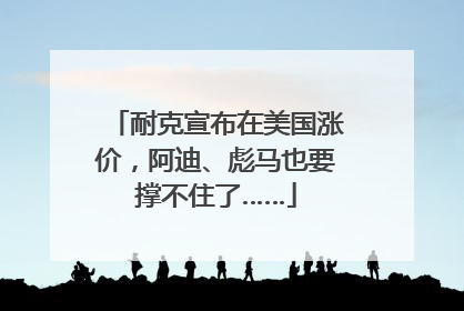 耐克宣布在美国涨价，阿迪、彪马也要撑不住了……