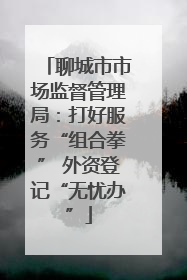 聊城市市场监督管理局：打好服务“组合拳” 外资登记“无忧办”