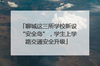 聊城这三所学校新设“安全岛”，学生上学路交通安全升级