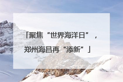 聚焦“世界海洋日”，郑州海昌再“添新”