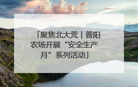聚焦北大荒｜普阳农场开展“安全生产月”系列活动