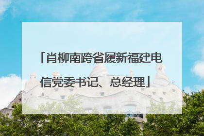肖柳南跨省履新福建电信党委书记、总经理