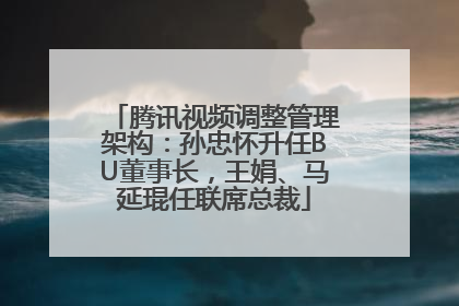 腾讯视频调整管理架构：孙忠怀升任BU董事长，王娟、马延琨任联席总裁