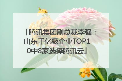 腾讯集团副总裁李强：山东千亿级企业TOP10中8家选择腾讯云