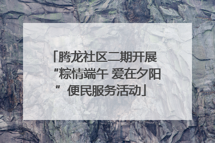 腾龙社区二期开展 “粽情端午 爱在夕阳”便民服务活动