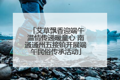 艾草飘香迎端午 温情传递暖童心 南通通州五接镇开展端午民俗传承活动
