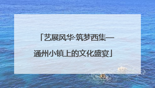 艺展风华·筑梦西集—通州小镇上的文化盛宴
