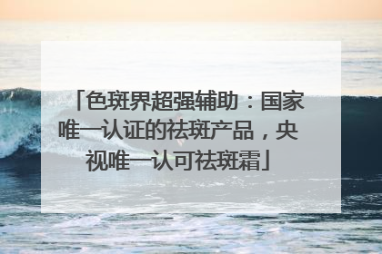 色斑界超强辅助：国家唯一认证的祛斑产品，央视唯一认可祛斑霜