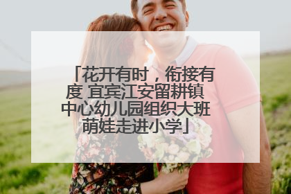 花开有时，衔接有度 宜宾江安留耕镇中心幼儿园组织大班萌娃走进小学