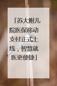 苏大附儿院医保移动支付正式上线，智慧就医更便捷