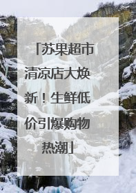 苏果超市清凉店大焕新！生鲜低价引爆购物热潮