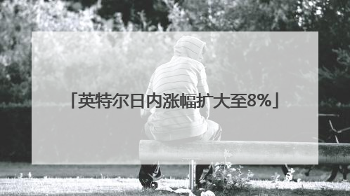英特尔日内涨幅扩大至8%