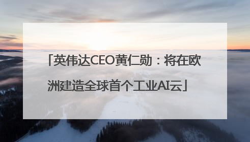 英伟达CEO黄仁勋：将在欧洲建造全球首个工业AI云
