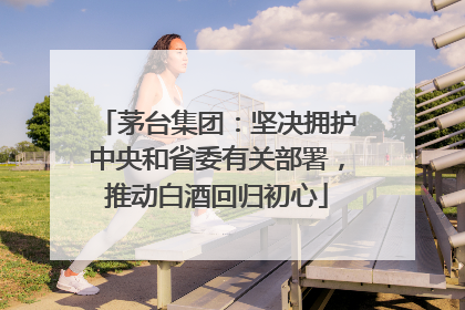 茅台集团：坚决拥护中央和省委有关部署，推动白酒回归初心