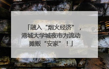 融入“烟火经济”，港城大学城夜市为流动摊贩“安家”！
