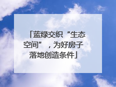 蓝绿交织“生态空间”，为好房子落地创造条件
