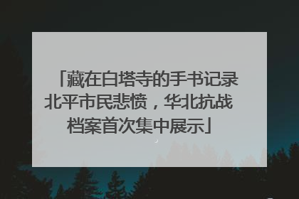 藏在白塔寺的手书记录北平市民悲愤，华北抗战档案首次集中展示