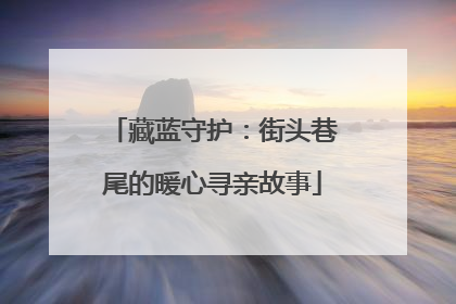 藏蓝守护：街头巷尾的暖心寻亲故事