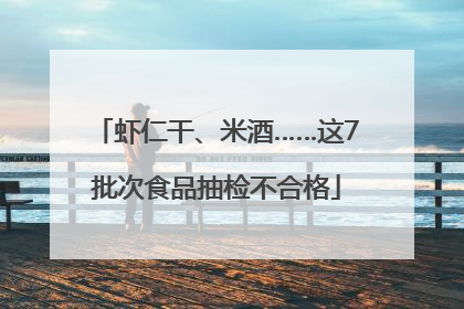 虾仁干、米酒……这7批次食品抽检不合格