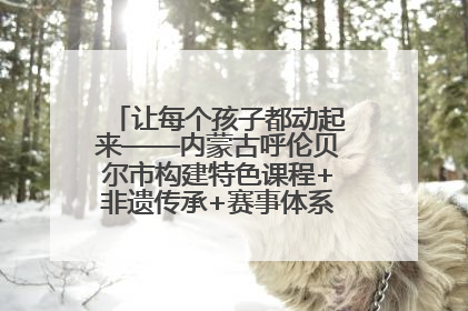 让每个孩子都动起来——内蒙古呼伦贝尔市构建特色课程+非遗传承+赛事体系校园体育生态链