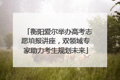 衡阳爱尔举办高考志愿填报讲座，双领域专家助力考生规划未来