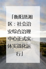 衡阳蒸湘区：社会治安综合治理中心正式实体实战化运行